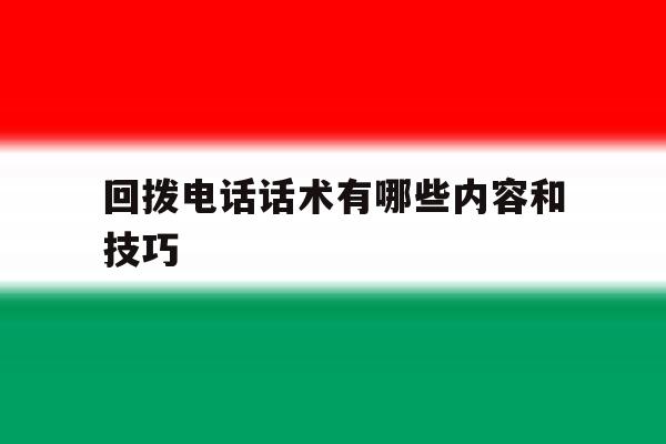 回拨电话话术有哪些内容和技巧 回拨电话话术有哪些内容和技巧