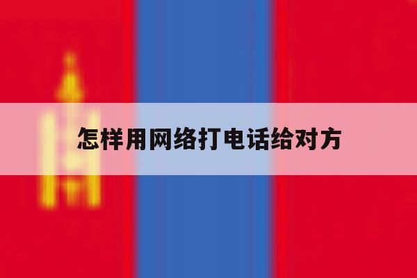 怎样用网络打电话给对方 怎样用网络打电话给对方