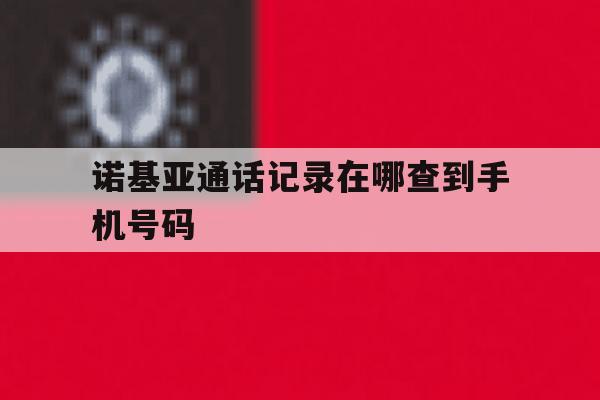 诺基亚通话记录在哪查到手机号码 诺基亚通话记录在哪查到手机号码