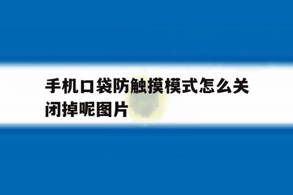 手机口袋防触摸模式怎么关闭掉呢图片的简单介绍 手机口袋防触摸模式怎么关闭掉呢图片的简单介绍