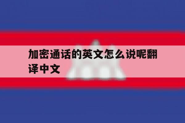 加密通话的英文怎么说呢翻译中文 加密通话的英文怎么说呢翻译中文