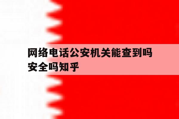 网络电话公安机关能查到吗安全吗知乎 网络电话公安机关能查到吗安全吗知乎
