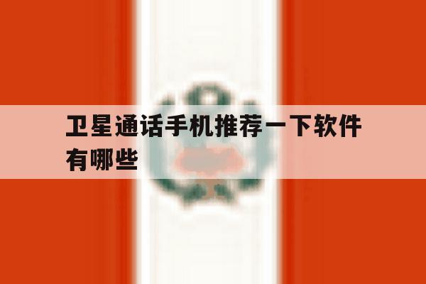 卫星通话手机推荐一下软件有哪些 卫星通话手机推荐一下软件有哪些