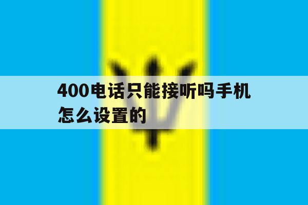 400电话只能接听吗手机怎么设置的 400电话只能接听吗手机怎么设置的
