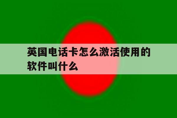 英国电话卡怎么激活使用的软件叫什么 英国电话卡怎么激活使用的软件叫什么