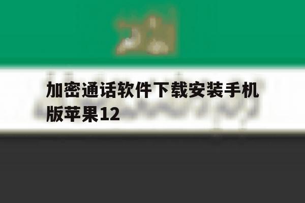加密通话软件下载安装手机版苹果12的简单介绍 加密通话软件下载安装手机版苹果12的简单介绍