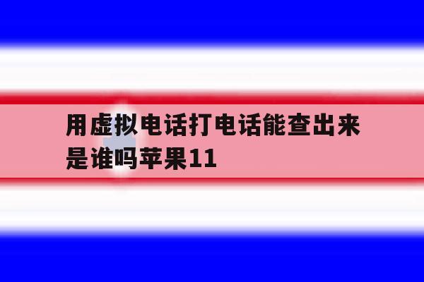 包含用虚拟电话打电话能查出来是谁吗苹果11的词条 包含用虚拟电话打电话能查出来是谁吗苹果11的词条