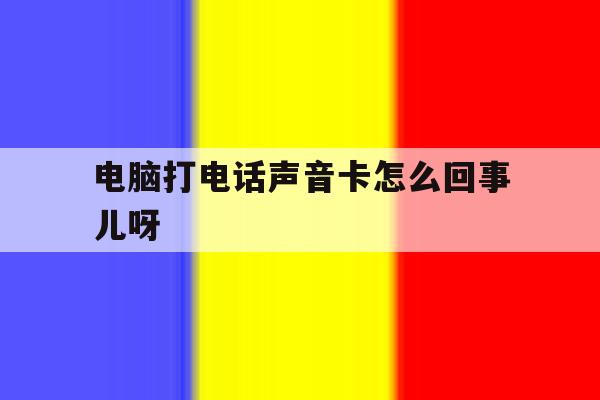电脑打电话声音卡怎么回事儿呀 电脑打电话声音卡怎么回事儿呀