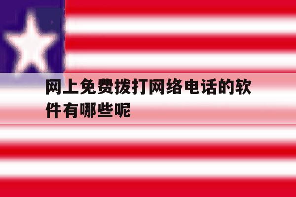 网上免费拨打网络电话的软件有哪些呢的简单介绍 网上免费拨打网络电话的软件有哪些呢的简单介绍