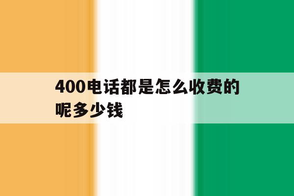 400电话都是怎么收费的呢多少钱的简单介绍 400电话都是怎么收费的呢多少钱的简单介绍
