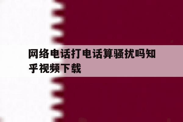 网络电话打电话算骚扰吗知乎视频下载的简单介绍 网络电话打电话算骚扰吗知乎视频下载的简单介绍