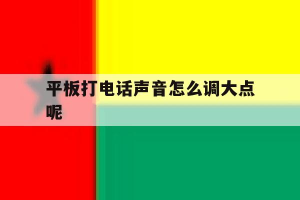 平板打电话声音怎么调大点呢 平板打电话声音怎么调大点呢