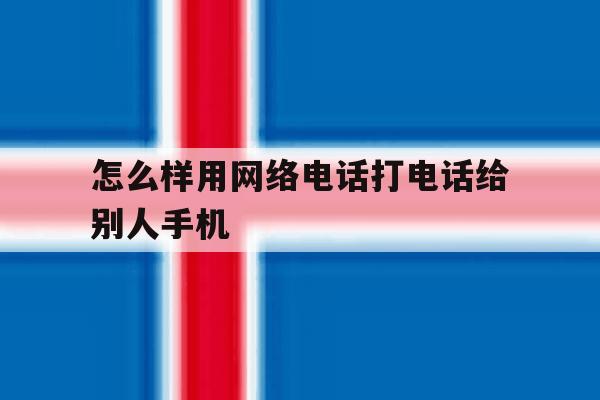 怎么样用网络电话打电话给别人手机 怎么样用网络电话打电话给别人手机