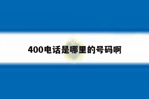 400电话是哪里的号码啊 400电话是哪里的号码啊