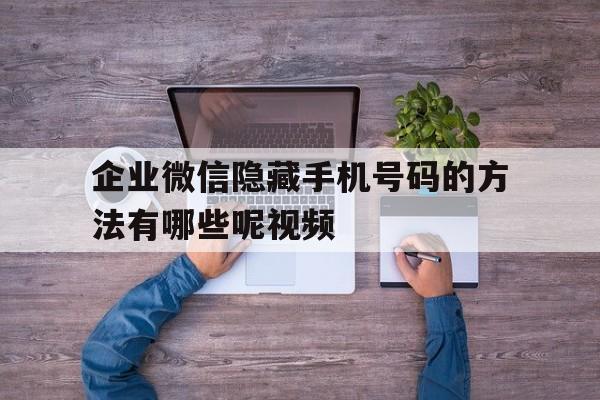 企业微信隐藏手机号码的方法有哪些呢视频 企业微信隐藏手机号码的方法有哪些呢视频