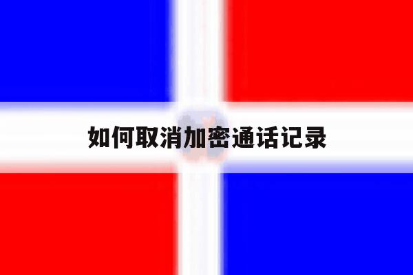 如何取消加密通话记录 如何取消加密通话记录