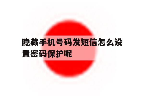 隐藏手机号码发短信怎么设置密码保护呢 隐藏手机号码发短信怎么设置密码保护呢