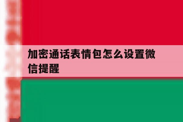 加密通话表情包怎么设置微信提醒 加密通话表情包怎么设置微信提醒