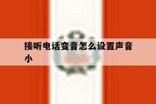 接听电话变音怎么设置声音小的简单介绍 接听电话变音怎么设置声音小的简单介绍