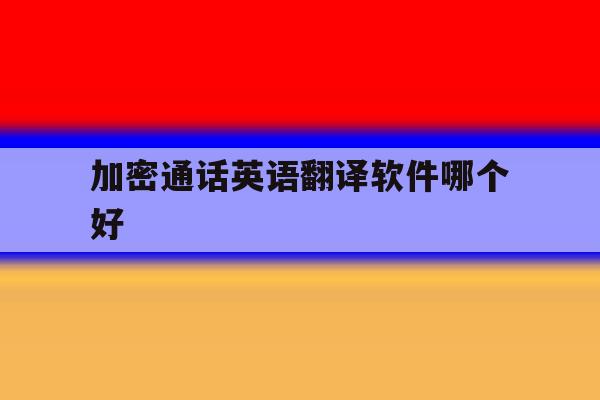 加密通话英语翻译软件哪个好 加密通话英语翻译软件哪个好