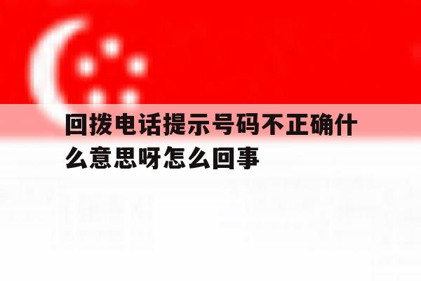 回拨电话提示号码不正确什么意思呀怎么回事 回拨电话提示号码不正确什么意思呀怎么回事