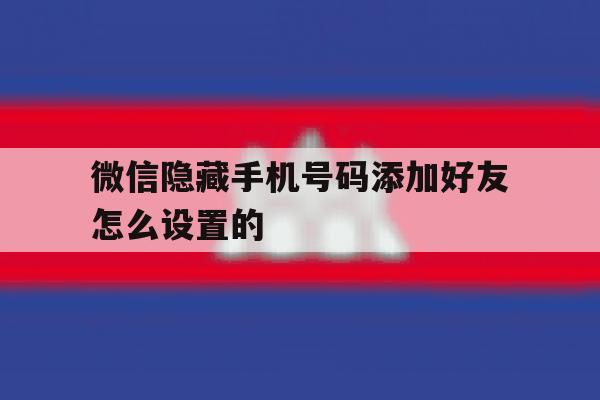 微信隐藏手机号码添加好友怎么设置的 微信隐藏手机号码添加好友怎么设置的