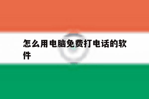 怎么用电脑免费打电话的软件 怎么用电脑免费打电话的软件