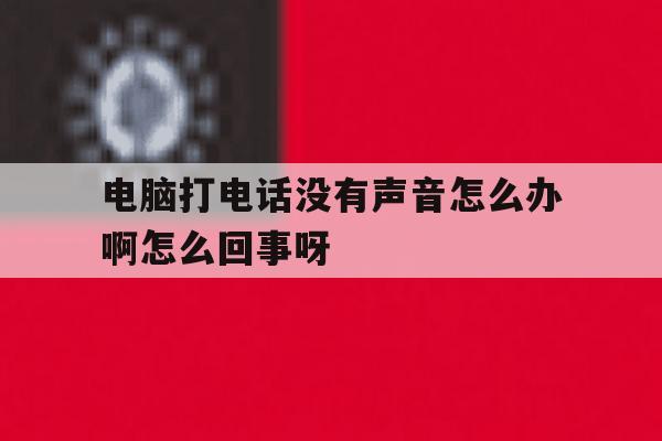 关于电脑打电话没有声音怎么办啊怎么回事呀的信息 关于电脑打电话没有声音怎么办啊怎么回事呀的信息