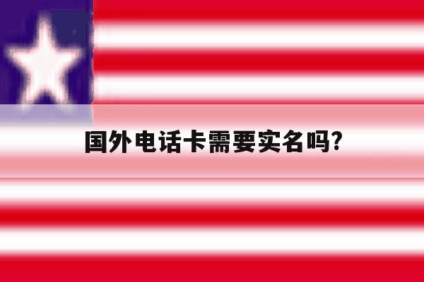 国外电话卡需要实名吗? 国外电话卡需要实名吗?