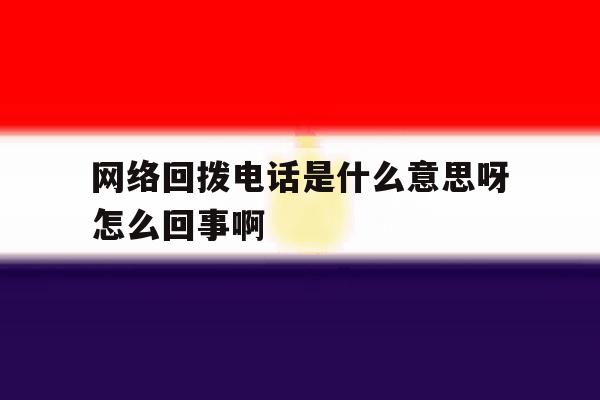 网络回拨电话是什么意思呀怎么回事啊 网络回拨电话是什么意思呀怎么回事啊