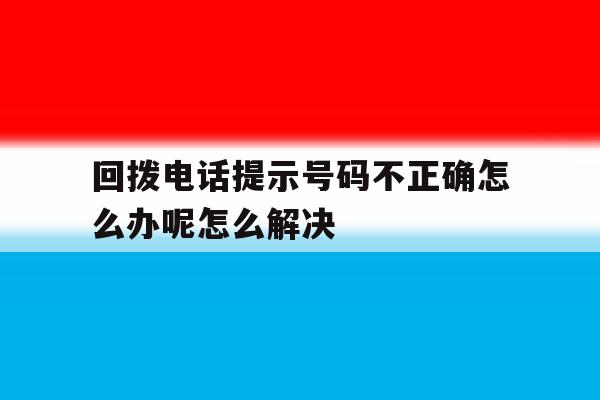 包含回拨电话提示号码不正确怎么办呢怎么解决的词条 包含回拨电话提示号码不正确怎么办呢怎么解决的词条