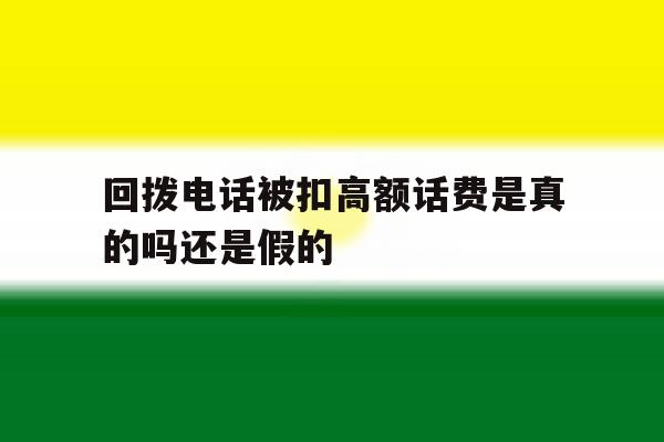 回拨电话被扣高额话费是真的吗还是假的 回拨电话被扣高额话费是真的吗还是假的