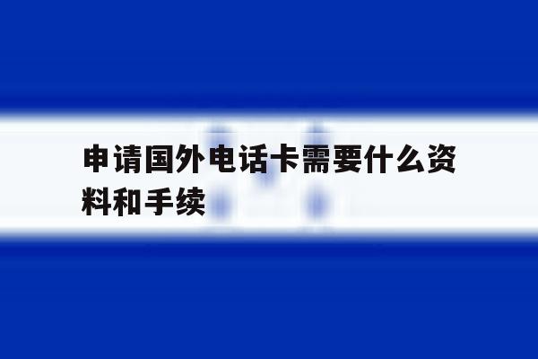 申请国外电话卡需要什么资料和手续 申请国外电话卡需要什么资料和手续