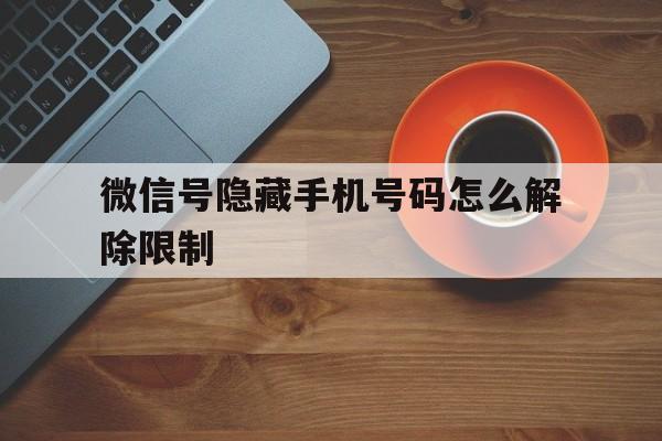 包含微信号隐藏手机号码怎么解除限制的词条 包含微信号隐藏手机号码怎么解除限制的词条