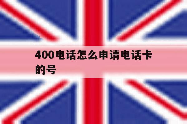 400电话怎么申请电话卡的号 400电话怎么申请电话卡的号