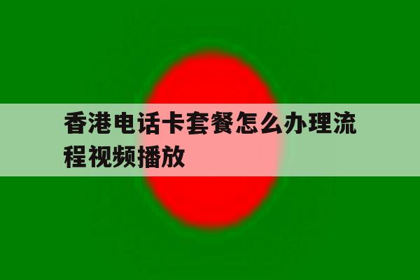 香港电话卡套餐怎么办理流程视频播放 香港电话卡套餐怎么办理流程视频播放