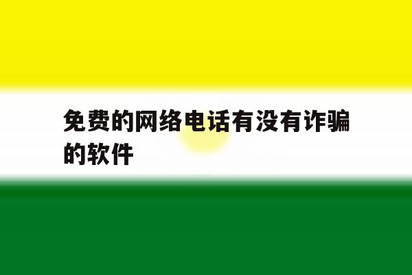 免费的网络电话有没有诈骗的软件 免费的网络电话有没有诈骗的软件