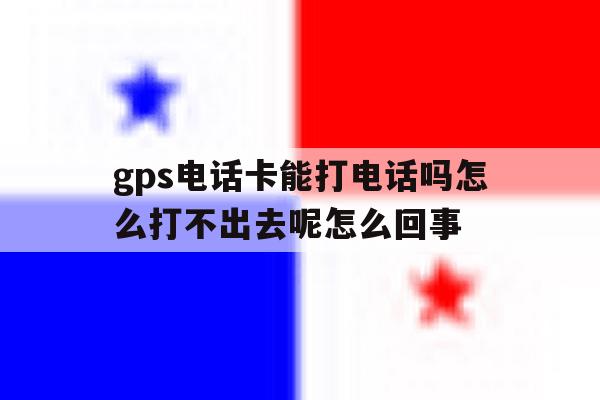 包含gps电话卡能打电话吗怎么打不出去呢怎么回事的词条 包含gps电话卡能打电话吗怎么打不出去呢怎么回事的词条