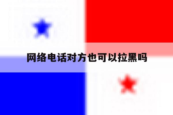 网络电话对方也可以拉黑吗 网络电话对方也可以拉黑吗