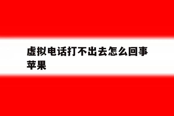 虚拟电话打不出去怎么回事苹果 虚拟电话打不出去怎么回事苹果