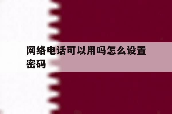 网络电话可以用吗怎么设置密码 网络电话可以用吗怎么设置密码