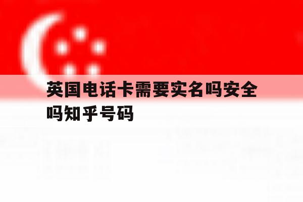 英国电话卡需要实名吗安全吗知乎号码 英国电话卡需要实名吗安全吗知乎号码