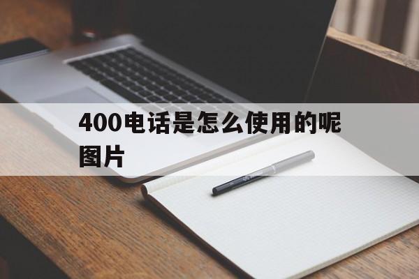 400电话是怎么使用的呢图片 400电话是怎么使用的呢图片