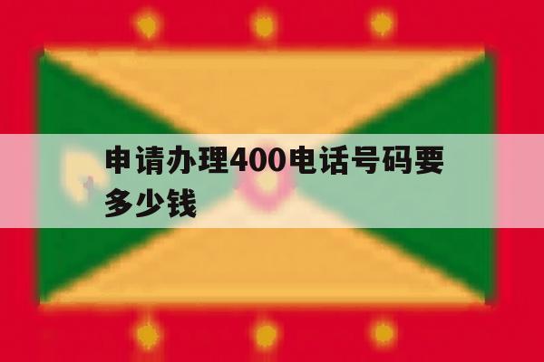申请办理400电话号码要多少钱 申请办理400电话号码要多少钱