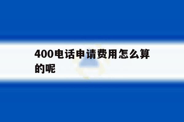 400电话申请费用怎么算的呢 400电话申请费用怎么算的呢