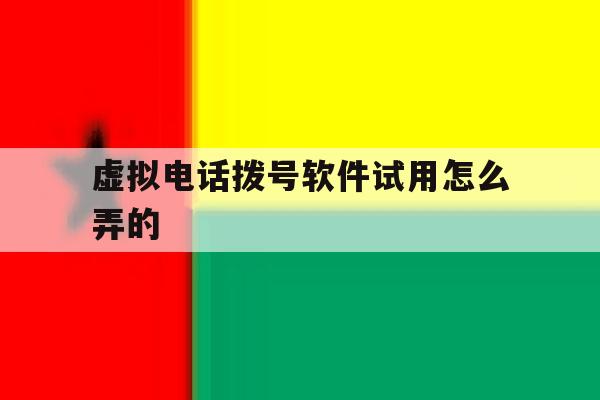 虚拟电话拨号软件试用怎么弄的 虚拟电话拨号软件试用怎么弄的