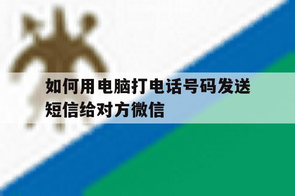 如何用电脑打电话号码发送短信给对方微信 如何用电脑打电话号码发送短信给对方微信