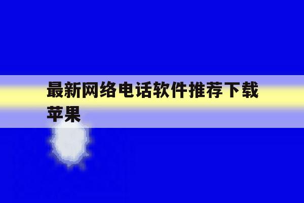 最新网络电话软件推荐下载苹果 最新网络电话软件推荐下载苹果