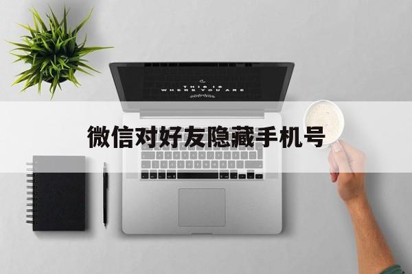 微信对好友隐藏手机号 微信对好友隐藏手机号