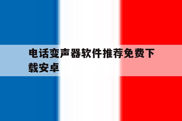 电话变声器软件推荐免费下载安卓 电话变声器软件推荐免费下载安卓